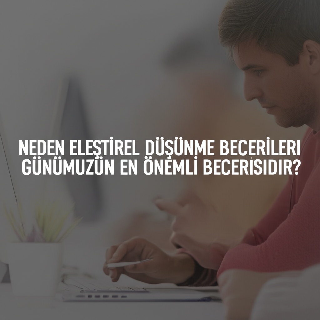 Neden Eleştirel Düşünme Becerileri Günümüzün En Önemli Becerisidir?